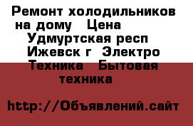 Ремонт холодильников на дому › Цена ­ 1 000 - Удмуртская респ., Ижевск г. Электро-Техника » Бытовая техника   